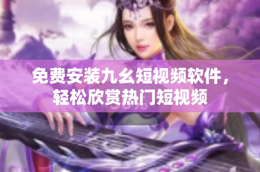 免费安装九幺短视频软件，轻松欣赏热门短视频