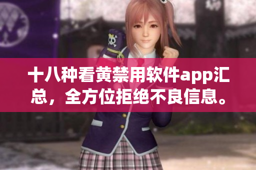 十八种看黄禁用软件app汇总，全方位拒绝不良信息。