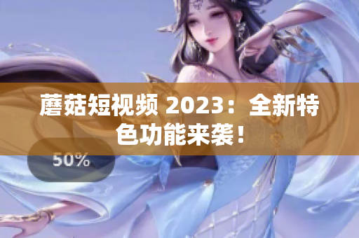 蘑菇短视频 2023：全新特色功能来袭！