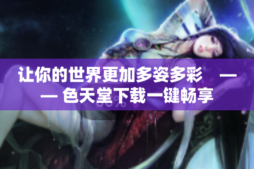 让你的世界更加多姿多彩　—— 色天堂下载一键畅享