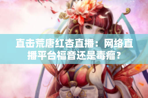直击荒唐红杏直播：网络直播平台福音还是毒瘤？