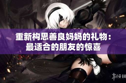 重新构思善良妈妈的礼物：最适合的朋友的惊喜