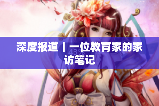 深度报道丨一位教育家的家访笔记