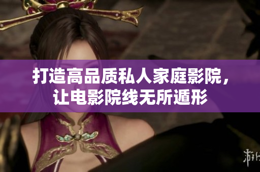 打造高品质私人家庭影院，让电影院线无所遁形