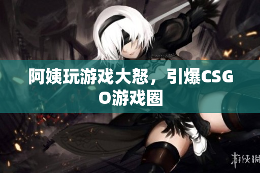 阿姨玩游戏大怒，引爆CSGO游戏圈