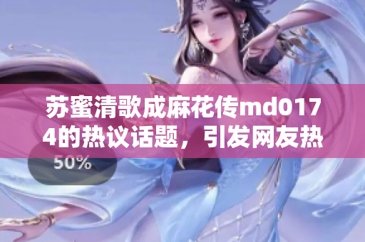 苏蜜清歌成麻花传md0174的热议话题，引发网友热烈讨论