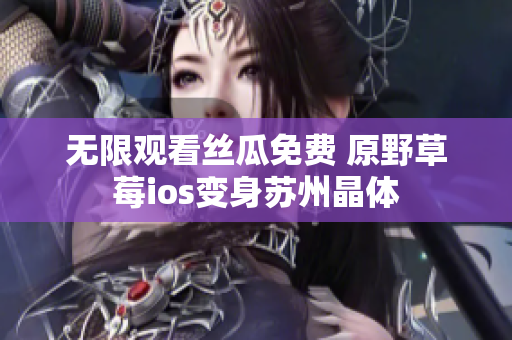 无限观看丝瓜免费 原野草莓ios变身苏州晶体