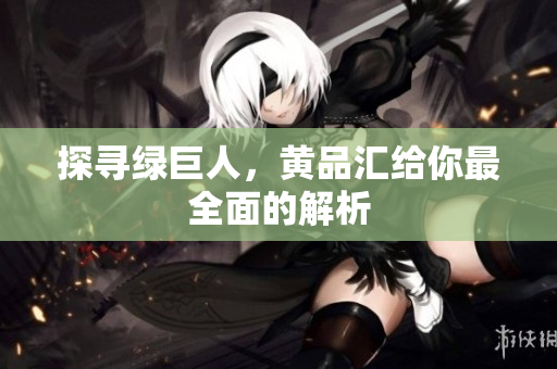 探寻绿巨人，黄品汇给你最全面的解析