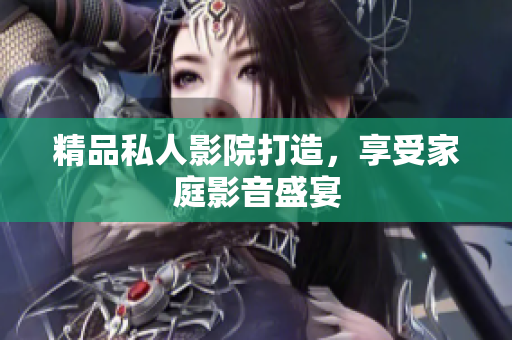 精品私人影院打造，享受家庭影音盛宴