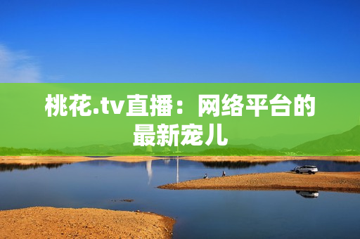 桃花.tv直播：网络平台的最新宠儿