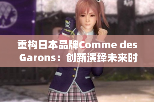 重构日本品牌Comme des Garons：创新演绎未来时尚