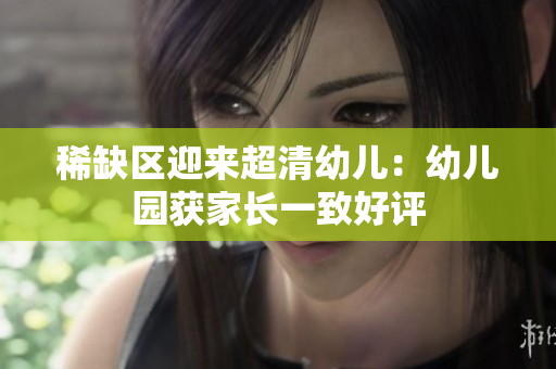 稀缺区迎来超清幼儿：幼儿园获家长一致好评