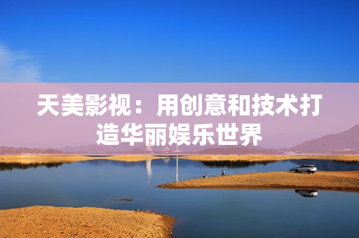 天美影视：用创意和技术打造华丽娱乐世界