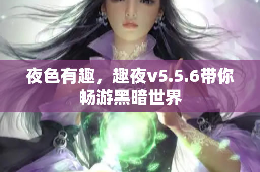 夜色有趣，趣夜v5.5.6带你畅游黑暗世界