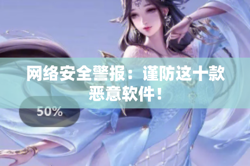 网络安全警报：谨防这十款恶意软件！