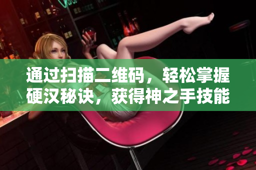 通过扫描二维码，轻松掌握硬汉秘诀，获得神之手技能！