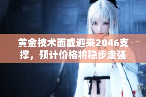 黄金技术面或迎来2046支撑，预计价格将稳步走强