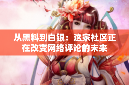 从黑料到白银：这家社区正在改变网络评论的未来