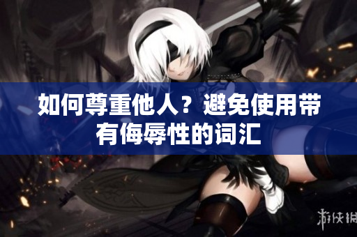 如何尊重他人？避免使用带有侮辱性的词汇