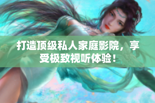 打造顶级私人家庭影院，享受极致视听体验！