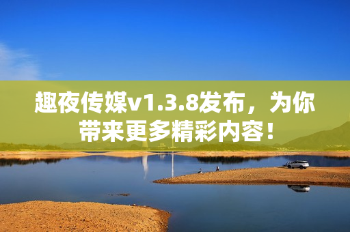 趣夜传媒v1.3.8发布，为你带来更多精彩内容！