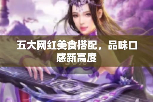 五大网红美食搭配，品味口感新高度