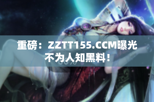 重磅：ZZTT155.CCM曝光不为人知黑料！