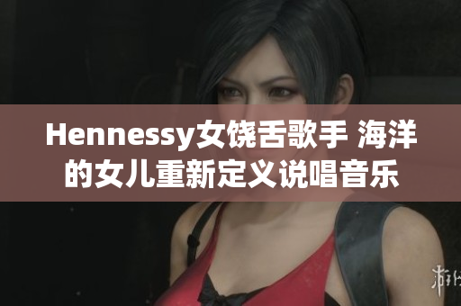 Hennessy女饶舌歌手 海洋的女儿重新定义说唱音乐