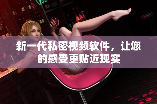 新一代私密视频软件，让您的感受更贴近现实