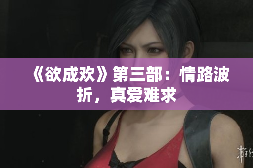 《欲成欢》第三部：情路波折，真爱难求