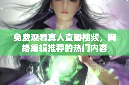 免费观看真人直播视频，网络编辑推荐的热门内容