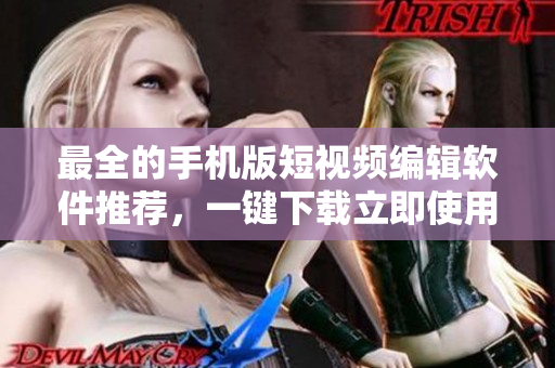 最全的手机版短视频编辑软件推荐，一键下载立即使用！