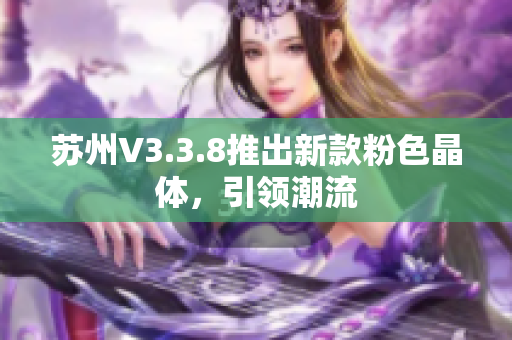 苏州V3.3.8推出新款粉色晶体，引领潮流