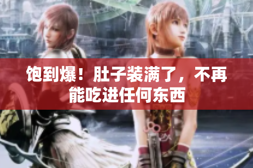 饱到爆！肚子装满了，不再能吃进任何东西