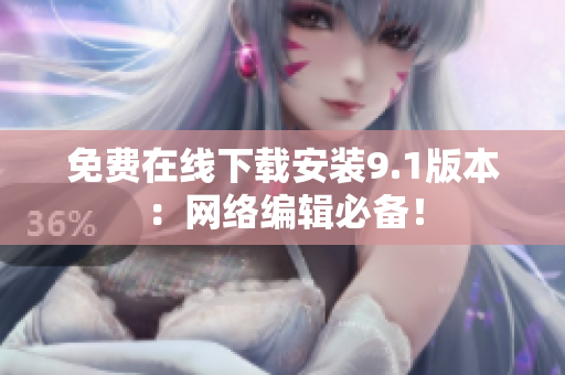 免费在线下载安装9.1版本：网络编辑必备！