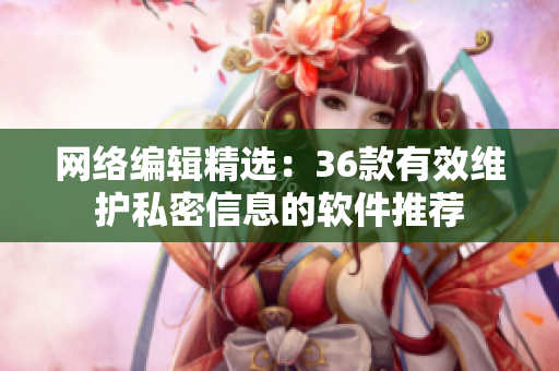 网络编辑精选：36款有效维护私密信息的软件推荐