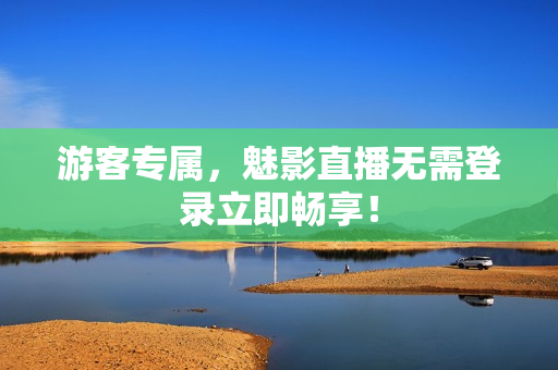 游客专属，魅影直播无需登录立即畅享！