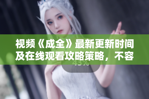 视频《成全》最新更新时间及在线观看攻略策略，不容错过！