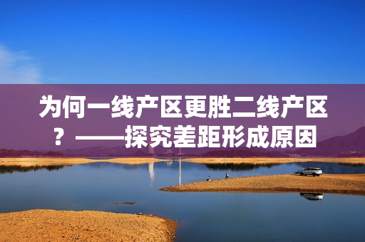 为何一线产区更胜二线产区？——探究差距形成原因
