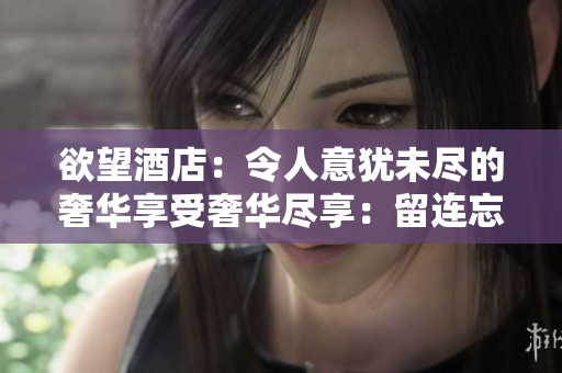 欲望酒店：令人意犹未尽的奢华享受奢华尽享：留连忘返的欲望酒店