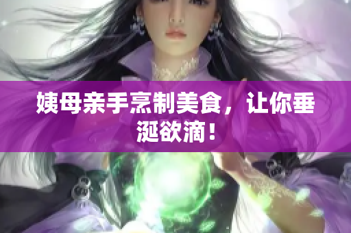 姨母亲手烹制美食，让你垂涎欲滴！