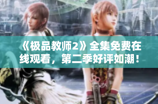 《极品教师2》全集免费在线观看，第二季好评如潮！
