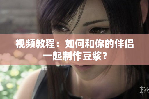 视频教程：如何和你的伴侣一起制作豆浆？