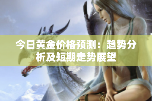 今日黄金价格预测：趋势分析及短期走势展望