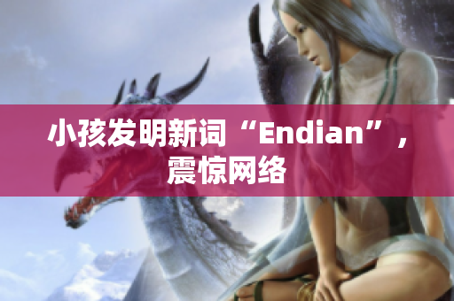 小孩发明新词“Endian”，震惊网络