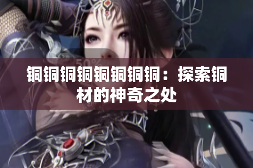 铜铜铜铜铜铜铜铜：探索铜材的神奇之处