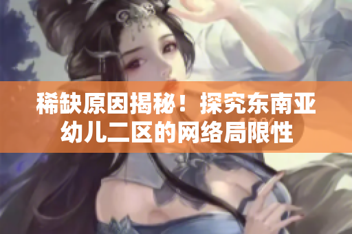 稀缺原因揭秘！探究东南亚幼儿二区的网络局限性