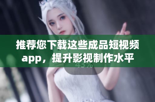 推荐您下载这些成品短视频app，提升影视制作水平
