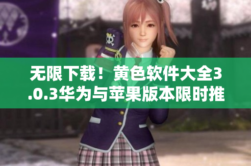 无限下载！黄色软件大全3.0.3华为与苹果版本限时推荐