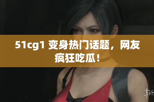 51cg1 变身热门话题，网友疯狂吃瓜！